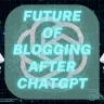 Future of Blogging After ChatGPT: Why Bloggers Still Matter